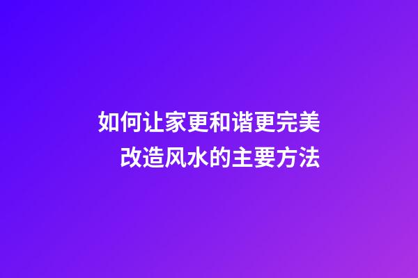 如何让家更和谐更完美　改造风水的主要方法